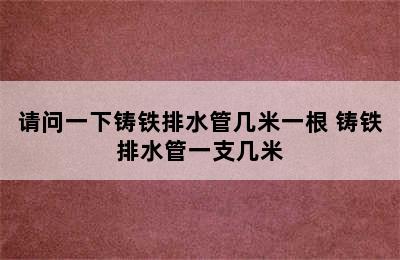 请问一下铸铁排水管几米一根 铸铁排水管一支几米